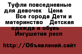 Туфли повседневные для девочек › Цена ­ 1 700 - Все города Дети и материнство » Детская одежда и обувь   . Ингушетия респ.